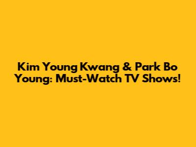 Kim Young Kwang & Park Bo Young: Must-Watch TV Shows!