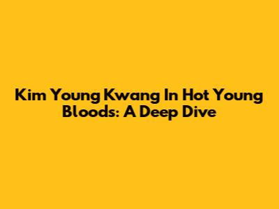 Kim Young Kwang In Hot Young Bloods: A Deep Dive