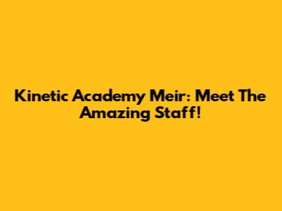 Kinetic Academy Meir: Meet The Amazing Staff!