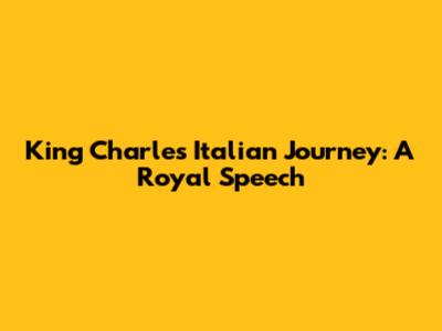 King Charles' Italian Journey: A Royal Speech