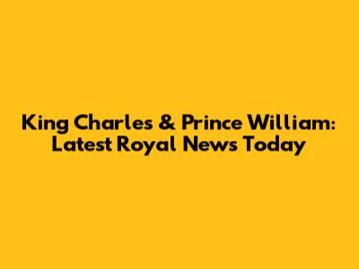 King Charles & Prince William: Latest Royal News Today