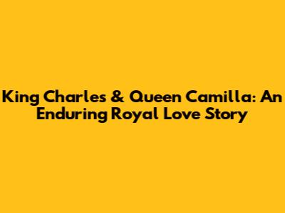 King Charles & Queen Camilla: An Enduring Royal Love Story