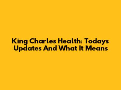 King Charles Health: Today's Updates And What It Means