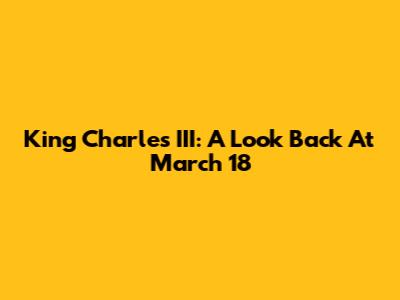 King Charles III: A Look Back At March 18