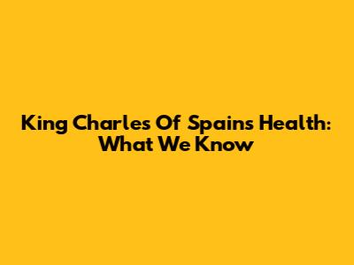 King Charles Of Spain's Health: What We Know