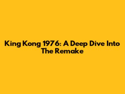 King Kong 1976: A Deep Dive Into The Remake
