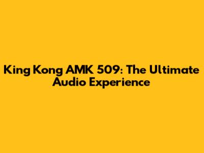 King Kong AMK 509: The Ultimate Audio Experience