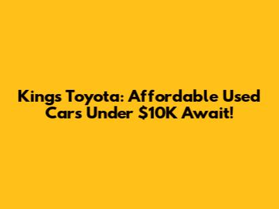Kings Toyota: Affordable Used Cars Under $10K Await!