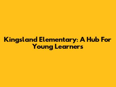 Kingsland Elementary: A Hub For Young Learners