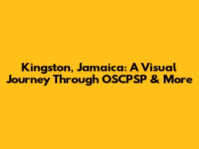 Kingston, Jamaica: A Visual Journey Through OSCPSP & More
