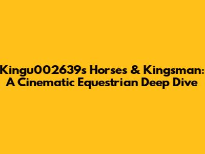 Kingu002639s Horses & Kingsman: A Cinematic Equestrian Deep Dive