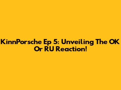 KinnPorsche Ep 5: Unveiling The OK Or RU Reaction!