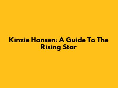 Kinzie Hansen: A Guide To The Rising Star