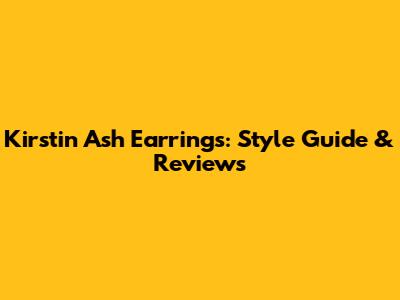 Kirstin Ash Earrings: Style Guide & Reviews