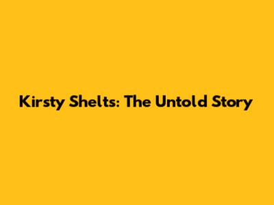 Kirsty Shelts: The Untold Story