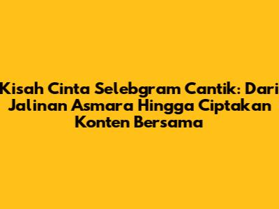 Kisah Cinta Selebgram Cantik: Dari Jalinan Asmara Hingga Ciptakan Konten Bersama