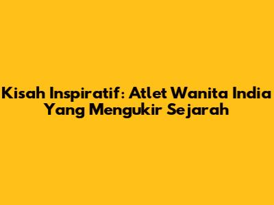 Kisah Inspiratif: Atlet Wanita India Yang Mengukir Sejarah