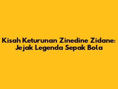 Kisah Keturunan Zinedine Zidane: Jejak Legenda Sepak Bola