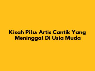 Kisah Pilu: Artis Cantik Yang Meninggal Di Usia Muda