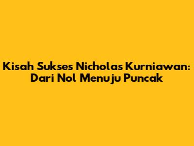 Kisah Sukses Nicholas Kurniawan: Dari Nol Menuju Puncak