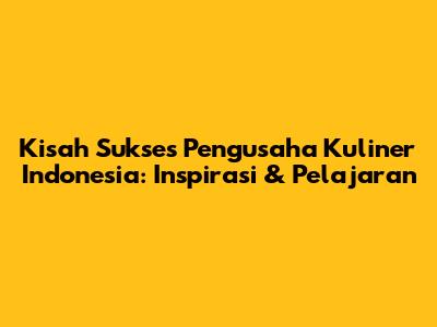 Kisah Sukses Pengusaha Kuliner Indonesia: Inspirasi & Pelajaran