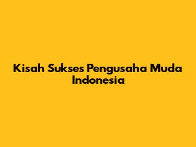 Kisah Sukses Pengusaha Muda Indonesia