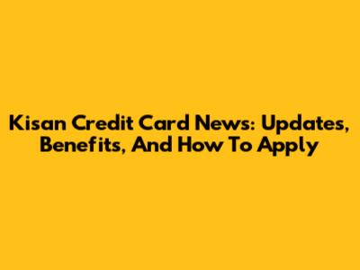 Kisan Credit Card News: Updates, Benefits, And How To Apply