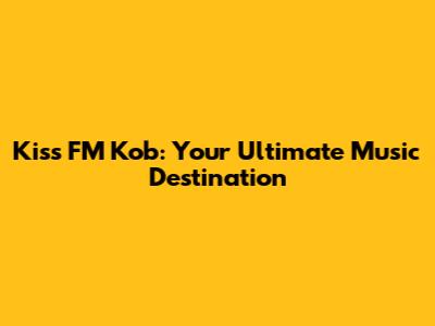 Kiss FM Kob: Your Ultimate Music Destination