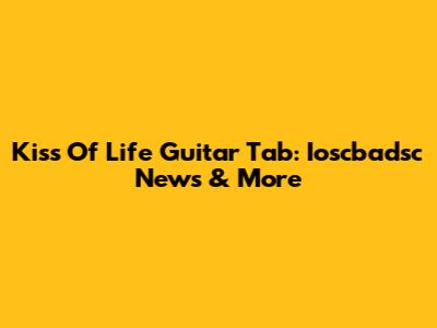 Kiss Of Life Guitar Tab: Ioscbadsc News & More