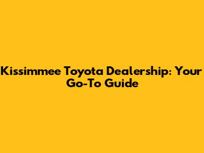 Kissimmee Toyota Dealership: Your Go-To Guide