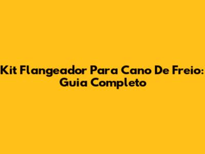 Kit Flangeador Para Cano De Freio: Guia Completo