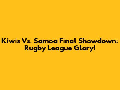 Kiwis Vs. Samoa Final Showdown: Rugby League Glory!