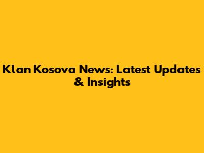 Klan Kosova News: Latest Updates & Insights