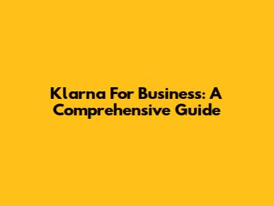 Klarna For Business: A Comprehensive Guide