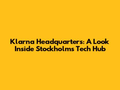 Klarna Headquarters: A Look Inside Stockholm's Tech Hub