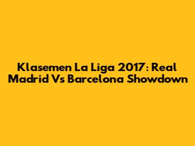 Klasemen La Liga 2017: Real Madrid Vs Barcelona Showdown