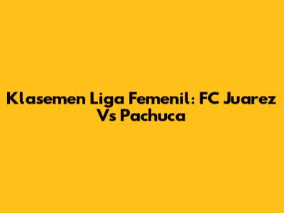 Klasemen Liga Femenil: FC Juarez Vs Pachuca
