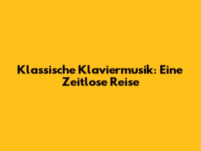 Klassische Klaviermusik: Eine Zeitlose Reise