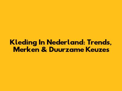 Kleding In Nederland: Trends, Merken & Duurzame Keuzes
