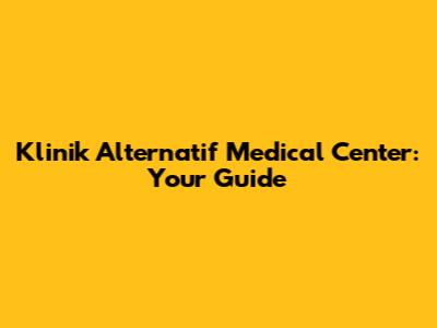 Klinik Alternatif Medical Center: Your Guide