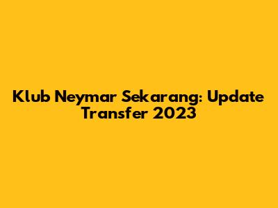 Klub Neymar Sekarang: Update Transfer 2023