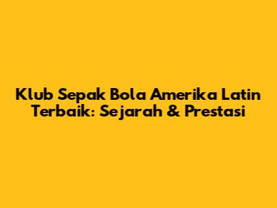 Klub Sepak Bola Amerika Latin Terbaik: Sejarah & Prestasi