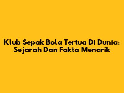 Klub Sepak Bola Tertua Di Dunia: Sejarah Dan Fakta Menarik
