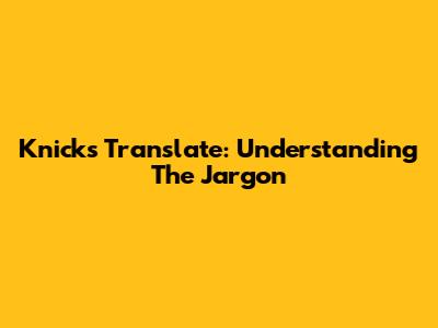Knicks Translate: Understanding The Jargon
