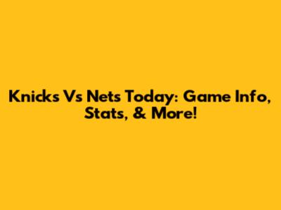 Knicks Vs Nets Today: Game Info, Stats, & More!