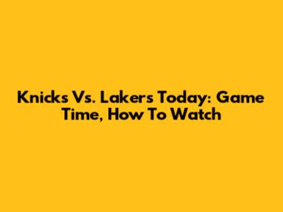 Knicks Vs. Lakers Today: Game Time, How To Watch