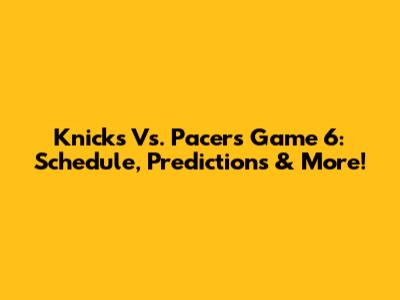Knicks Vs. Pacers Game 6: Schedule, Predictions & More!