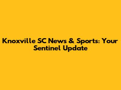 Knoxville SC News & Sports: Your Sentinel Update