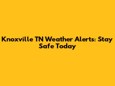 Knoxville TN Weather Alerts: Stay Safe Today