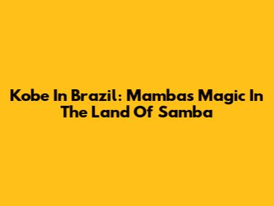 Kobe In Brazil: Mamba's Magic In The Land Of Samba